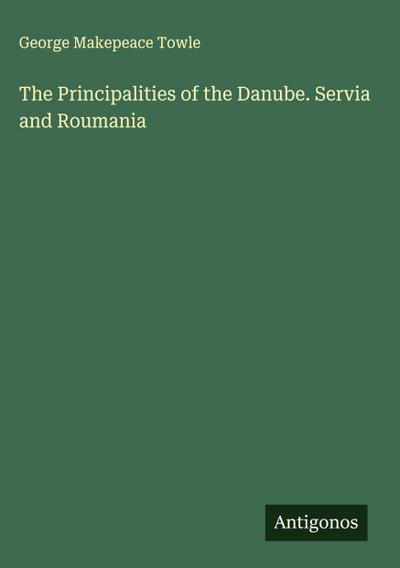 The Principalities of the Danube. Servia and Roumania