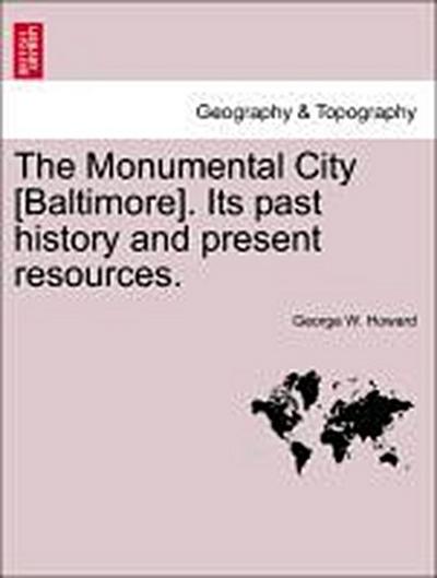 The Monumental City [Baltimore]. Its Past History and Present Resources.