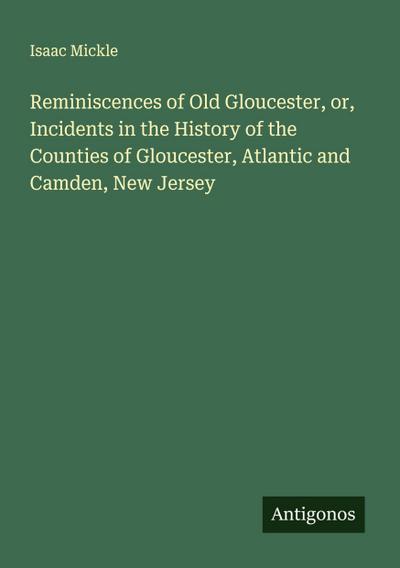 Reminiscences of Old Gloucester, or, Incidents in the History of the Counties of Gloucester, Atlantic and Camden, New Jersey