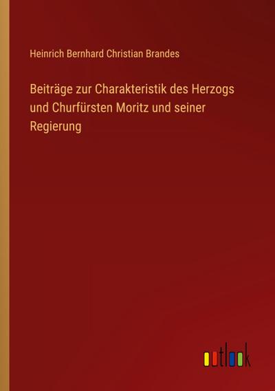 Beiträge zur Charakteristik des Herzogs und Churfürsten Moritz und seiner Regierung