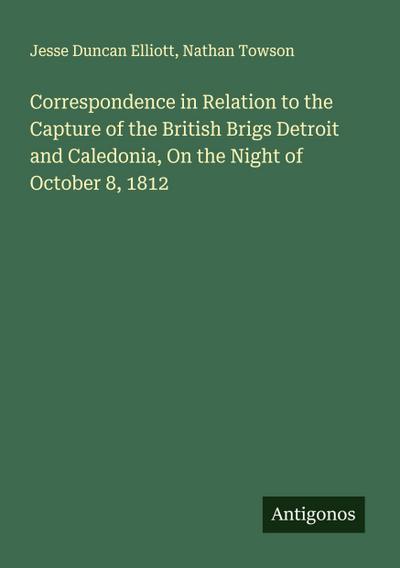 Correspondence in Relation to the Capture of the British Brigs Detroit and Caledonia, On the Night of October 8, 1812