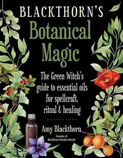 Blackthorn’s Botanical Magic: The Green Witch’s Guide to Essential Oils for Spellcraft, Ritual & Healing