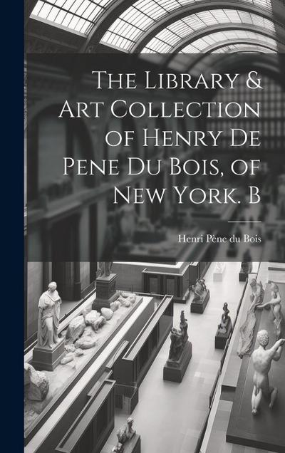 The Library & Art Collection of Henry De Pene Du Bois, of New York. B