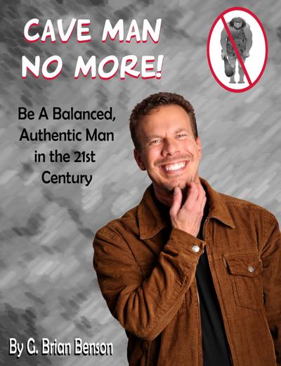 Cave Man No More! Be a Balanced, Authentic Man in the 21st Century.