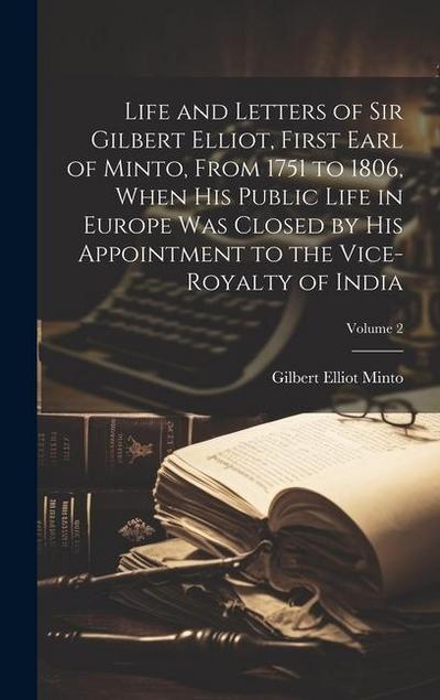 Life and Letters of Sir Gilbert Elliot, First Earl of Minto, From 1751 to 1806, When His Public Life in Europe Was Closed by His Appointment to the Vi
