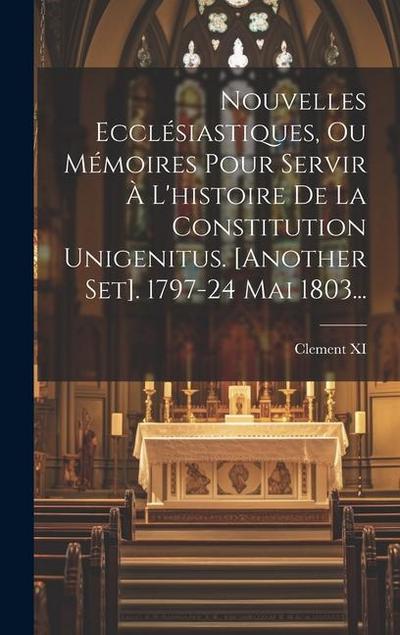 Nouvelles Ecclésiastiques, Ou Mémoires Pour Servir À L’histoire De La Constitution Unigenitus. [another Set]. 1797-24 Mai 1803...