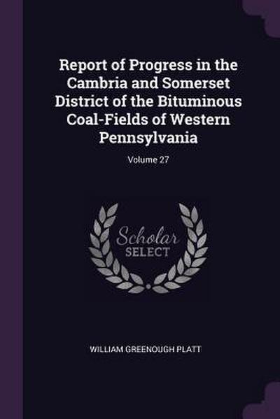 Report of Progress in the Cambria and Somerset District of the Bituminous Coal-Fields of Western Pennsylvania; Volume 27