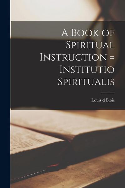 A Book of Spiritual Instruction = Institutio Spiritualis