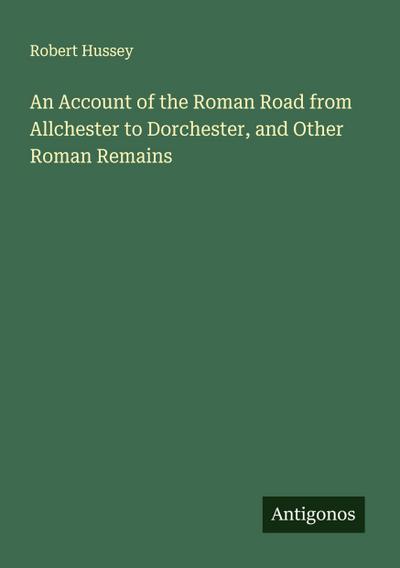 An Account of the Roman Road from Allchester to Dorchester, and Other Roman Remains
