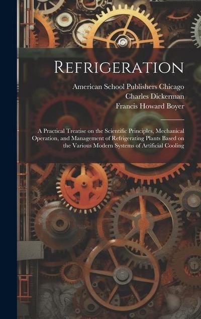Refrigeration; a Practical Treatise on the Scientific Principles, Mechanical Operation, and Management of Refrigerating Plants Based on the Various Modern Systems of Artificial Cooling