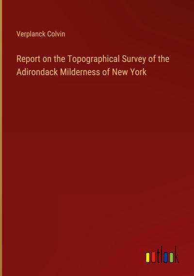 Report on the Topographical Survey of the Adirondack Milderness of New York