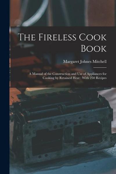 The Fireless Cook Book: A Manual of the Construction and use of Appliances for Cooking by Retained Heat: With 250 Recipes