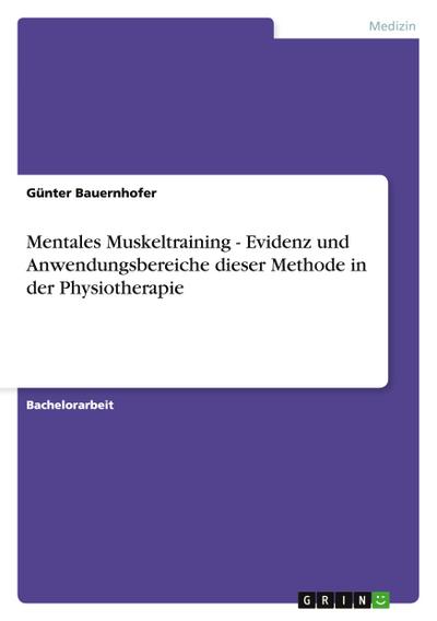Mentales Muskeltraining - Evidenz und Anwendungsbereiche dieser Methode in der Physiotherapie - Günter Bauernhofer