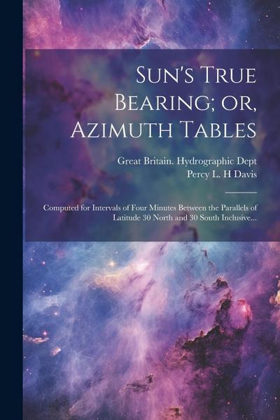 Sun’s True Bearing; or, Azimuth Tables: Computed for Intervals of Four Minutes Between the Parallels of Latitude 30 North and 30 South Inclusive...