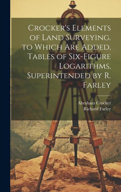 Crocker’s Elements of Land Surveying. to Which Are Added, Tables of Six-Figure Logarithms, Superintended by R. Farley