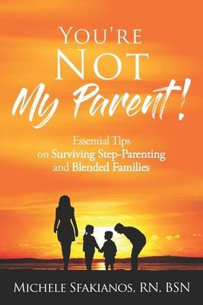 "You’re Not My Parent!": Essential Tips on Surviving Step-Parenting and Blended Families