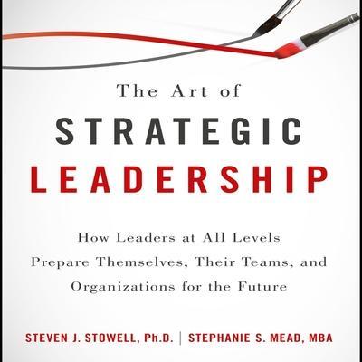 The Art of Strategic Leadership Lib/E: How Leaders at All Levels Prepare Themselves, Their Teams, and Organizations for the Future