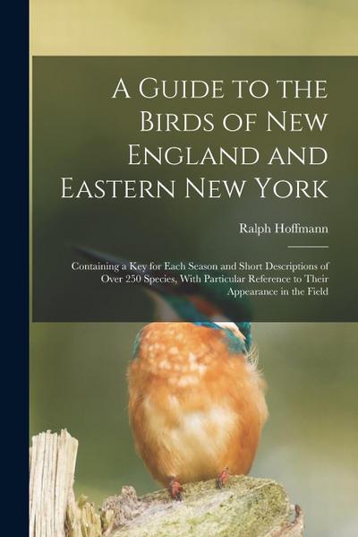 A Guide to the Birds of New England and Eastern New York; Containing a key for Each Season and Short Descriptions of Over 250 Species, With Particular