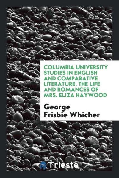 Columbia University Studies in English and Comparative Literature. The Life and Romances of Mrs. Eliza Haywood