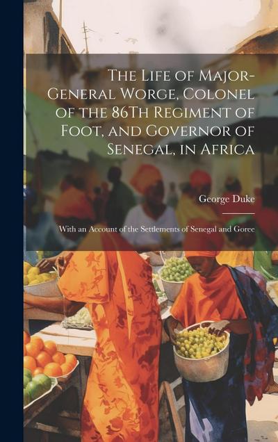 The Life of Major-General Worge, Colonel of the 86Th Regiment of Foot, and Governor of Senegal, in Africa: With an Account of the Settlements of Seneg