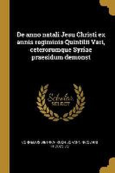 De anno natali Jesu Christi ex annis regiminis Quintilii Vari, ceterorumque Syriae praesidum demonst