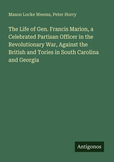 The Life of Gen. Francis Marion, a Celebrated Partisan Officer in the Revolutionary War, Against the British and Tories in South Carolina and Georgia