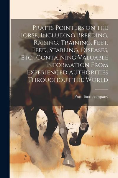 Pratts Pointers on the Horse, Including Breeding, Raising, Training, Feet, Feed, Stabling, Diseases, Etc., Containing Valuable Information From Experi