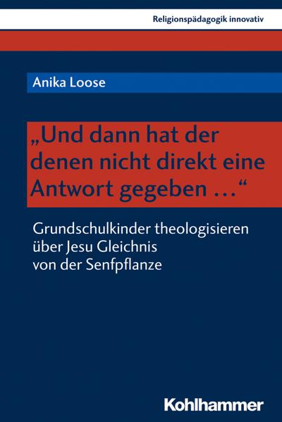 "Und dann hat der denen nicht direkt eine Antwort gegeben ...": Grundschulkinder theologisieren über Jesu Gleichnis von der Senfpflanze (Religionspädagogik innovativ, Band 29)