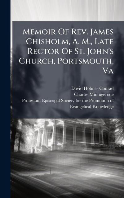 Memoir Of Rev. James Chisholm, A. M., Late Rector Of St. John’s Church, Portsmouth, Va