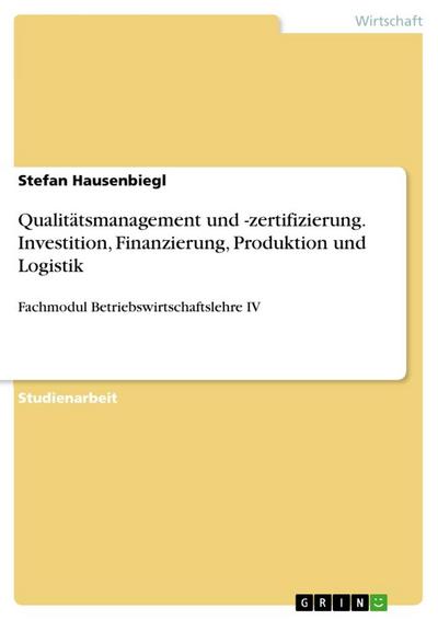 Qualitätsmanagement und -zertifizierung. Investition, Finanzierung, Produktion und Logistik - Stefan Hausenbiegl