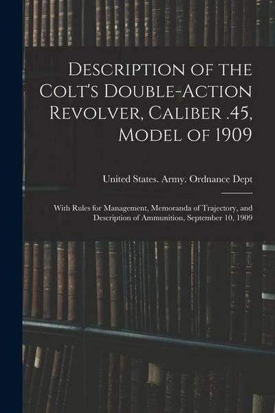 Description of the Colt’s Double-action Revolver, Caliber .45, Model of 1909: With Rules for Management, Memoranda of Trajectory, and Description of A