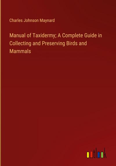 Manual of Taxidermy; A Complete Guide in Collecting and Preserving Birds and Mammals