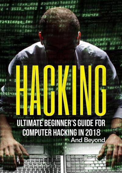 Hacking: Ultimate Beginner’s Guide for Computer Hacking in 2018 and Beyond