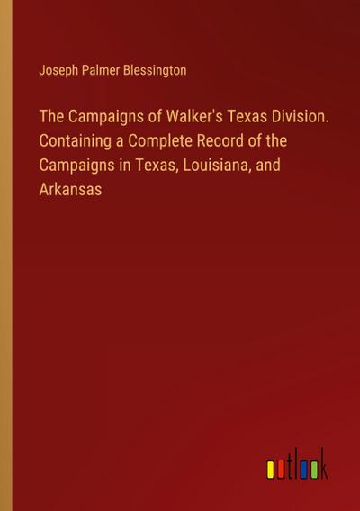 The Campaigns of Walker’s Texas Division. Containing a Complete Record of the Campaigns in Texas, Louisiana, and Arkansas