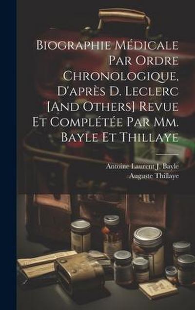 Biographie Médicale Par Ordre Chronologique, D’après D. Leclerc [And Others] Revue Et Complétée Par Mm. Bayle Et Thillaye