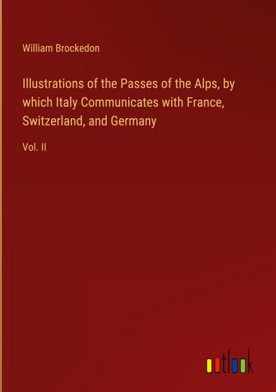Illustrations of the Passes of the Alps, by which Italy Communicates with France, Switzerland, and Germany