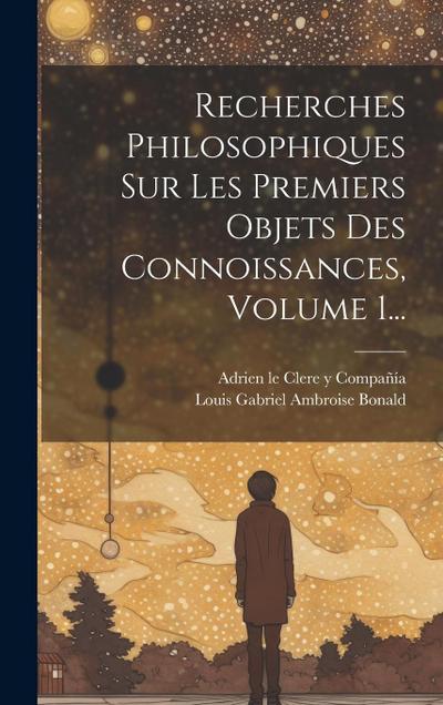 Recherches Philosophiques Sur Les Premiers Objets Des Connoissances, Volume 1...