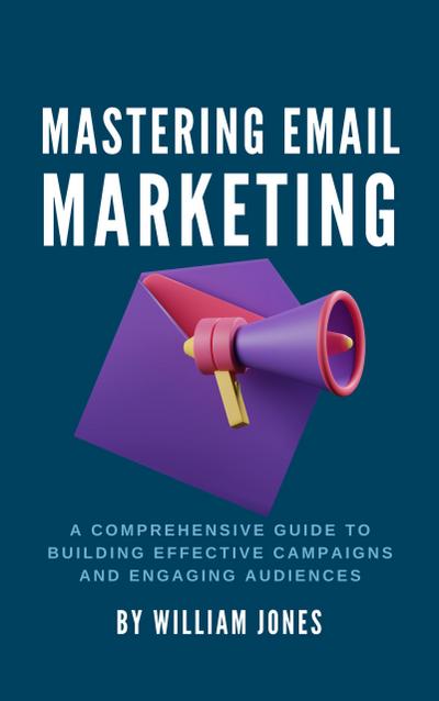 Mastering Email Marketing: A Comprehensive Guide to Building Effective Campaigns and Engaging Audiences