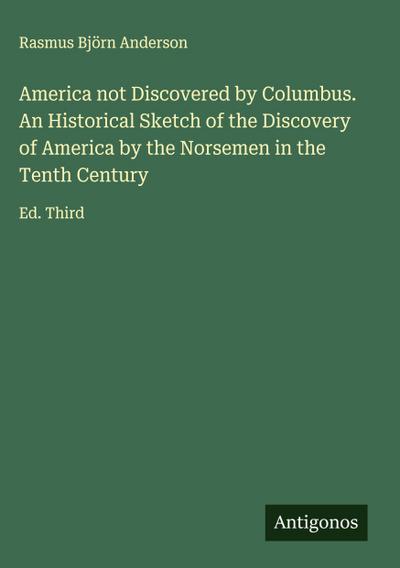 America not Discovered by Columbus. An Historical Sketch of the Discovery of America by the Norsemen in the Tenth Century
