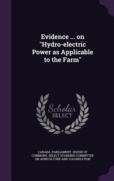 Evidence ... on Hydro-Electric Power as Applicable to the Farm