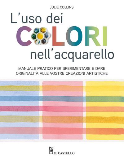 L’ uso dei colori nell’acquerello. Manuale pratico per sperimentare e dare originalità alle vostre creazioni artistiche