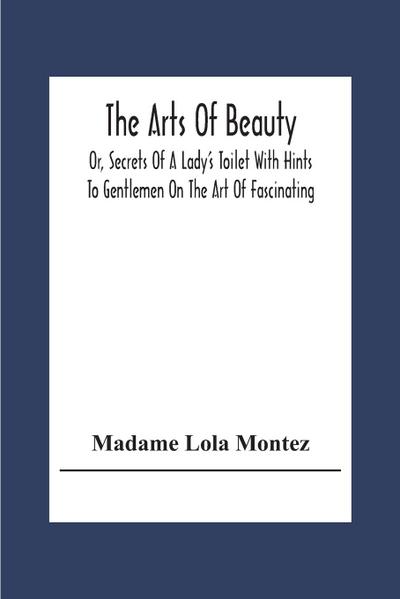 The Arts Of Beauty; Or, Secrets Of A Lady’s Toilet With Hints To Gentlemen On The Art Of Fascinating