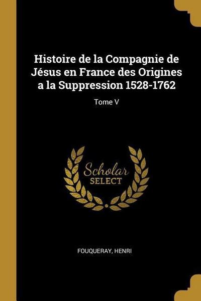 Histoire de la Compagnie de Jésus en France des Origines a la Suppression 1528-1762: Tome V