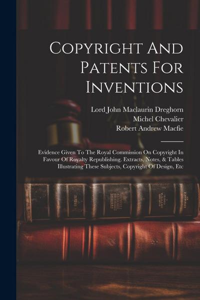 Copyright And Patents For Inventions: Evidence Given To The Royal Commission On Copyright In Favour Of Royalty Republishing. Extracts, Notes, & Tables