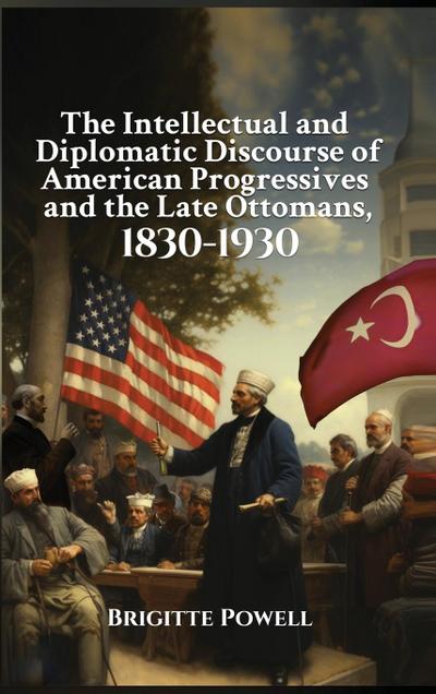 The Intellectual and Diplomatic Discourse of American Progressives and the Late Ottomans, 1830-1930