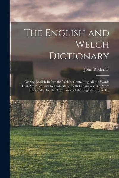 The English and Welch Dictionary: Or, the English Before the Welch. Containing All the Words That Are Necessary to Understand Both Languages; But More