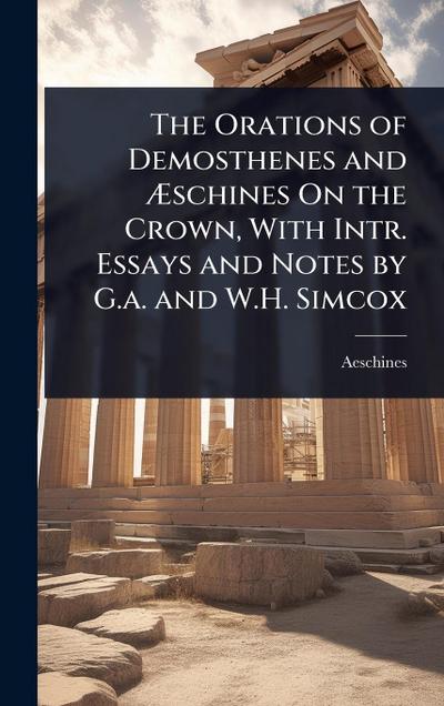 The Orations of Demosthenes and Ã&#134;schines On the Crown, With Intr. Essays and Notes by G.a. and W.H. Simcox