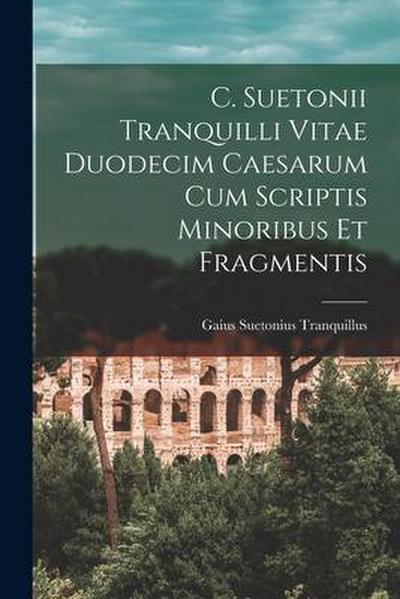 C. Suetonii Tranquilli Vitae Duodecim Caesarum Cum Scriptis Minoribus Et Fragmentis