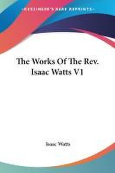 The Works Of The Rev. Isaac Watts V1