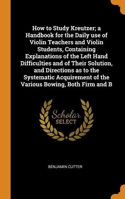 How to Study Kreutzer; A Handbook for the Daily Use of Violin Teachers and Violin Students, Containing Explanations of the Left Hand Difficulties and